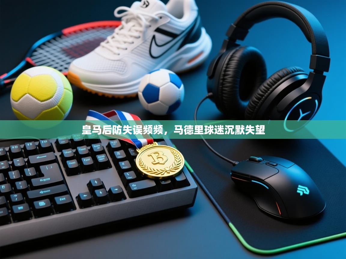 皇马后防失误频频，马德里球迷沉默失望  第2张